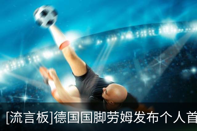 [流言板]德国国脚劳姆发布个人首支单曲，化身DJ ROOMER进军音乐圈